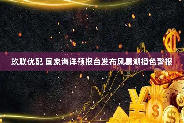 玖联优配 国家海洋预报台发布风暴潮橙色警报